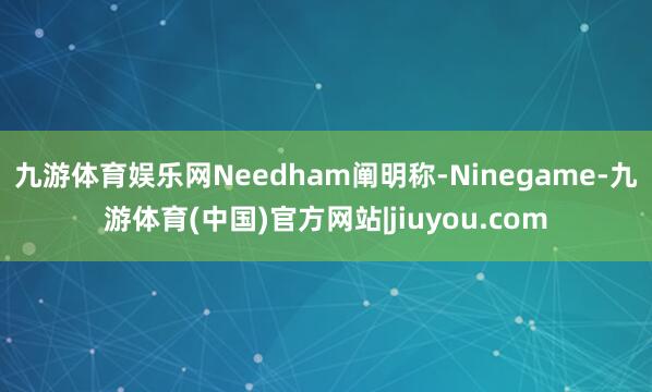 九游体育娱乐网Needham阐明称-Ninegame-九游体育(中国)官方网站|jiuyou.com