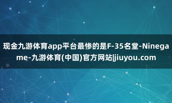 现金九游体育app平台最惨的是F-35名堂-Ninegame-九游体育(中国)官方网站|jiuyou.com