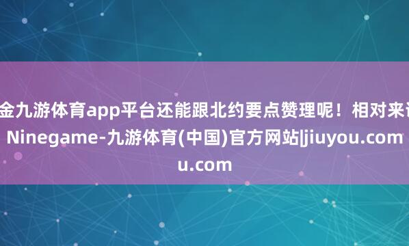 现金九游体育app平台还能跟北约要点赞理呢！相对来说-Ninegame-九游体育(中国)官方网站|jiuyou.com