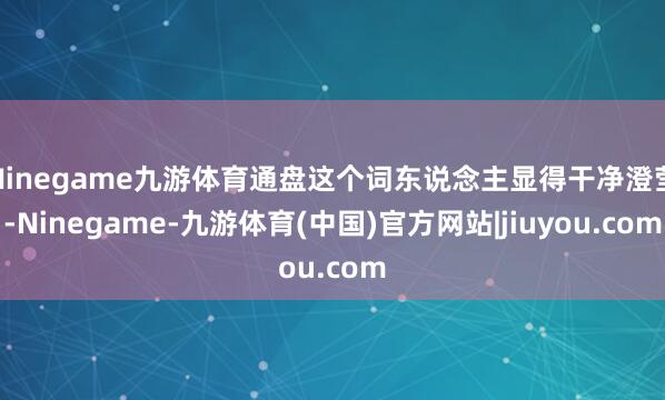 Ninegame九游体育通盘这个词东说念主显得干净澄莹-Ninegame-九游体育(中国)官方网站|jiuyou.com