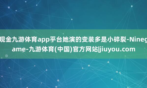 现金九游体育app平台她演的变装多是小碎裂-Ninegame-九游体育(中国)官方网站|jiuyou.com