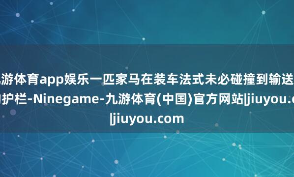 九游体育app娱乐一匹家马在装车法式未必碰撞到输送车辆的护栏-Ninegame-九游体育(中国)官方网站|jiuyou.com