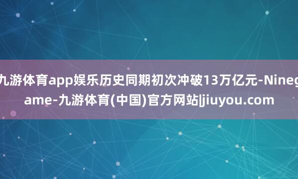 九游体育app娱乐历史同期初次冲破13万亿元-Ninegame-九游体育(中国)官方网站|jiuyou.com