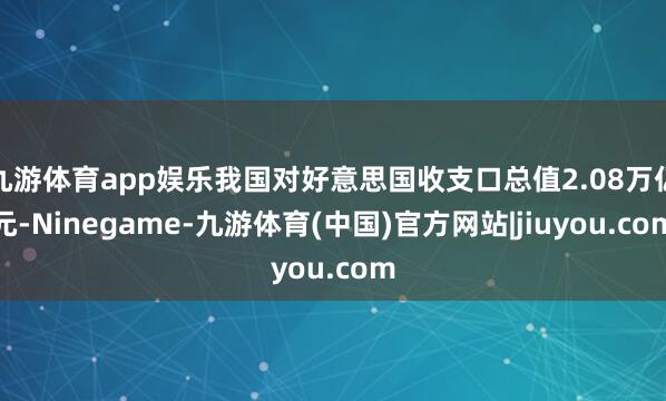 九游体育app娱乐我国对好意思国收支口总值2.08万亿元-Ninegame-九游体育(中国)官方网站|jiuyou.com