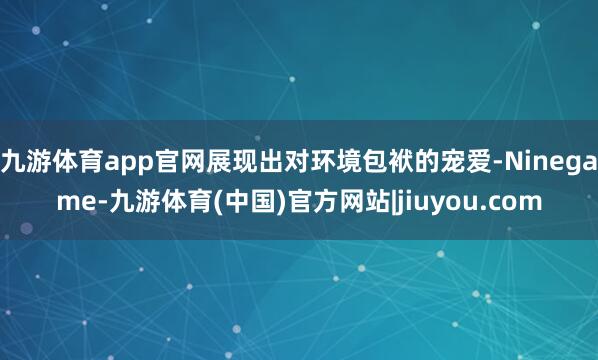 九游体育app官网展现出对环境包袱的宠爱-Ninegame-九游体育(中国)官方网站|jiuyou.com