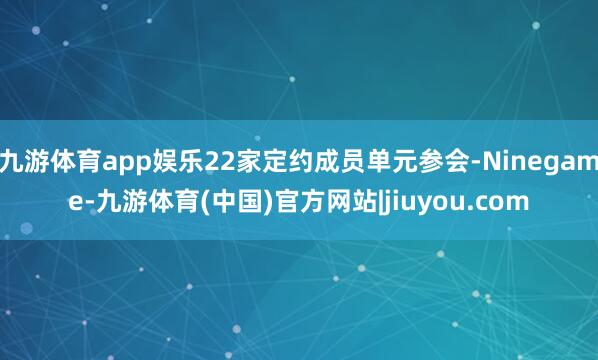 九游体育app娱乐22家定约成员单元参会-Ninegame-九游体育(中国)官方网站|jiuyou.com