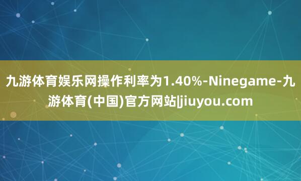 九游体育娱乐网操作利率为1.40%-Ninegame-九游体育(中国)官方网站|jiuyou.com
