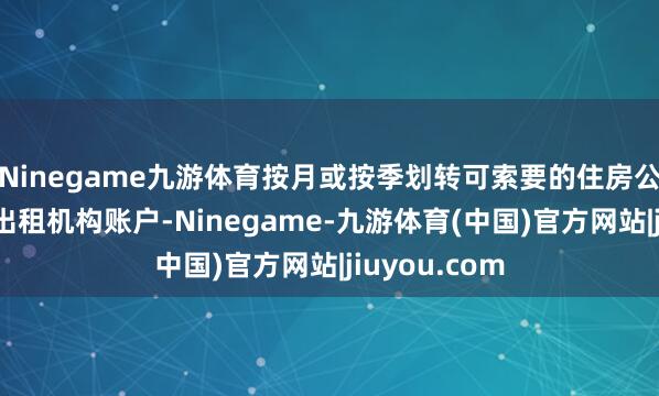 Ninegame九游体育按月或按季划转可索要的住房公积金至住房出租机构账户-Ninegame-九游体育(中国)官方网站|jiuyou.com
