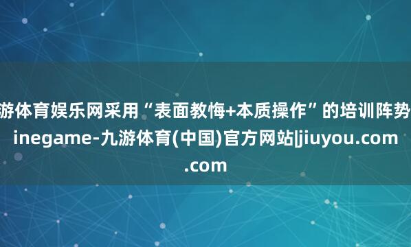 九游体育娱乐网采用“表面教悔+本质操作”的培训阵势-Ninegame-九游体育(中国)官方网站|jiuyou.com
