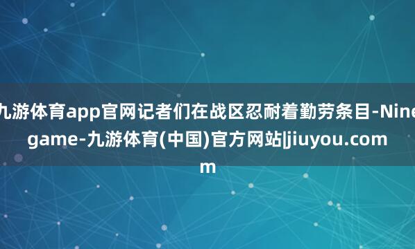 九游体育app官网记者们在战区忍耐着勤劳条目-Ninegame-九游体育(中国)官方网站|jiuyou.com