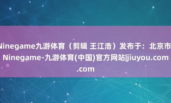 Ninegame九游体育（剪辑 王江浩）发布于：北京市-Ninegame-九游体育(中国)官方网站|jiuyou.com