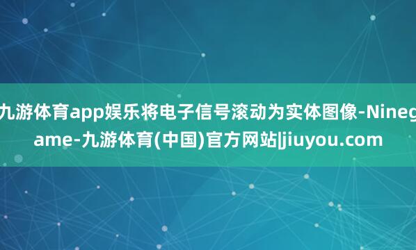 九游体育app娱乐将电子信号滚动为实体图像-Ninegame-九游体育(中国)官方网站|jiuyou.com