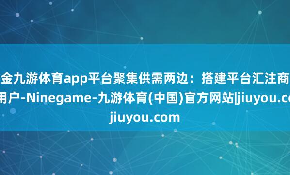 现金九游体育app平台聚集供需两边:搭建平台汇注商家和用户-Ninegame-九游体育(中国)官方网站|jiuyou.com