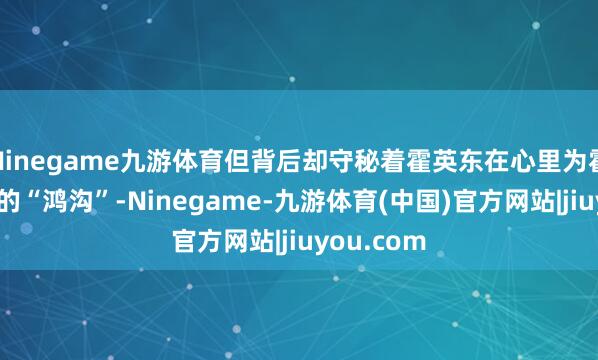 Ninegame九游体育但背后却守秘着霍英东在心里为霍文芳设下的“鸿沟”-Ninegame-九游体育(中国)官方网站|jiuyou.com