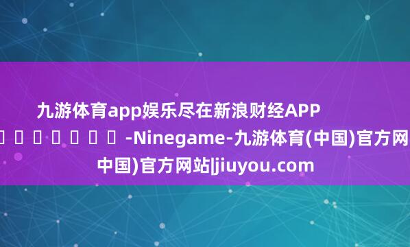 九游体育app娱乐尽在新浪财经APP            													-Ninegame-九游体育(中国)官方网站|jiuyou.com