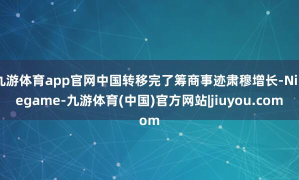 九游体育app官网中国转移完了筹商事迹肃穆增长-Ninegame-九游体育(中国)官方网站|jiuyou.com