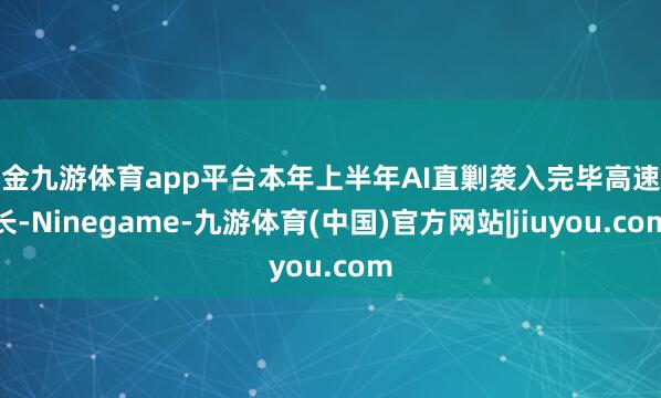 现金九游体育app平台本年上半年AI直剿袭入完毕高速增长-Ninegame-九游体育(中国)官方网站|jiuyou.com