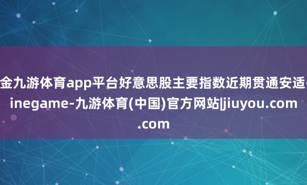 现金九游体育app平台好意思股主要指数近期贯通安适-Ninegame-九游体育(中国)官方网站|jiuyou.com