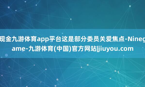 现金九游体育app平台这是部分委员关爱焦点-Ninegame-九游体育(中国)官方网站|jiuyou.com
