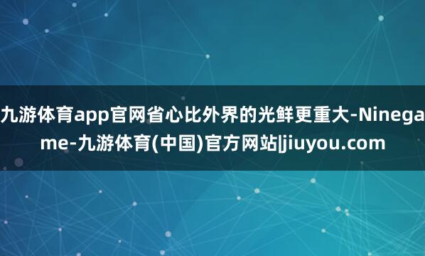 九游体育app官网省心比外界的光鲜更重大-Ninegame-九游体育(中国)官方网站|jiuyou.com