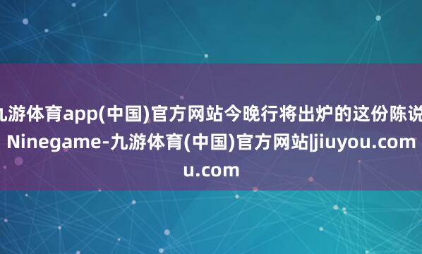 九游体育app(中国)官方网站今晚行将出炉的这份陈说-Ninegame-九游体育(中国)官方网站|jiuyou.com