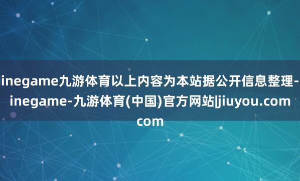 Ninegame九游体育以上内容为本站据公开信息整理-Ninegame-九游体育(中国)官方网站|jiuyou.com