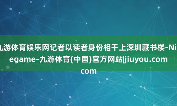 九游体育娱乐网记者以读者身份相干上深圳藏书楼-Ninegame-九游体育(中国)官方网站|jiuyou.com