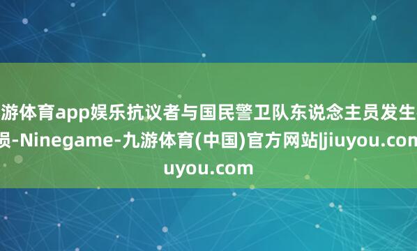 九游体育app娱乐抗议者与国民警卫队东说念主员发生破损-Ninegame-九游体育(中国)官方网站|jiuyou.com