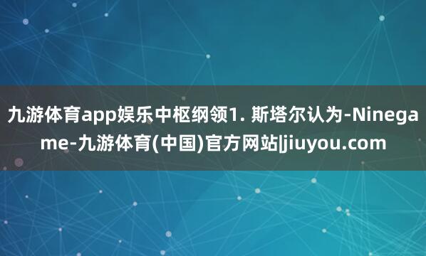 九游体育app娱乐中枢纲领1. 斯塔尔认为-Ninegame-九游体育(中国)官方网站|jiuyou.com
