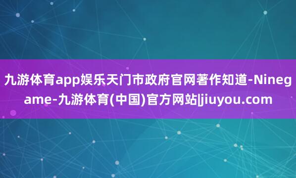 九游体育app娱乐　　天门市政府官网著作知道-Ninegame-九游体育(中国)官方网站|jiuyou.com