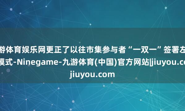 九游体育娱乐网更正了以往市集参与者“一双一”签署左券的模式-Ninegame-九游体育(中国)官方网站|jiuyou.com
