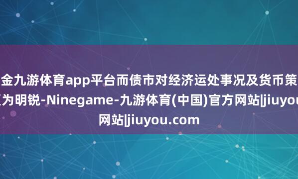 现金九游体育app平台而债市对经济运处事况及货币策略变动更为明锐-Ninegame-九游体育(中国)官方网站|jiuyou.com